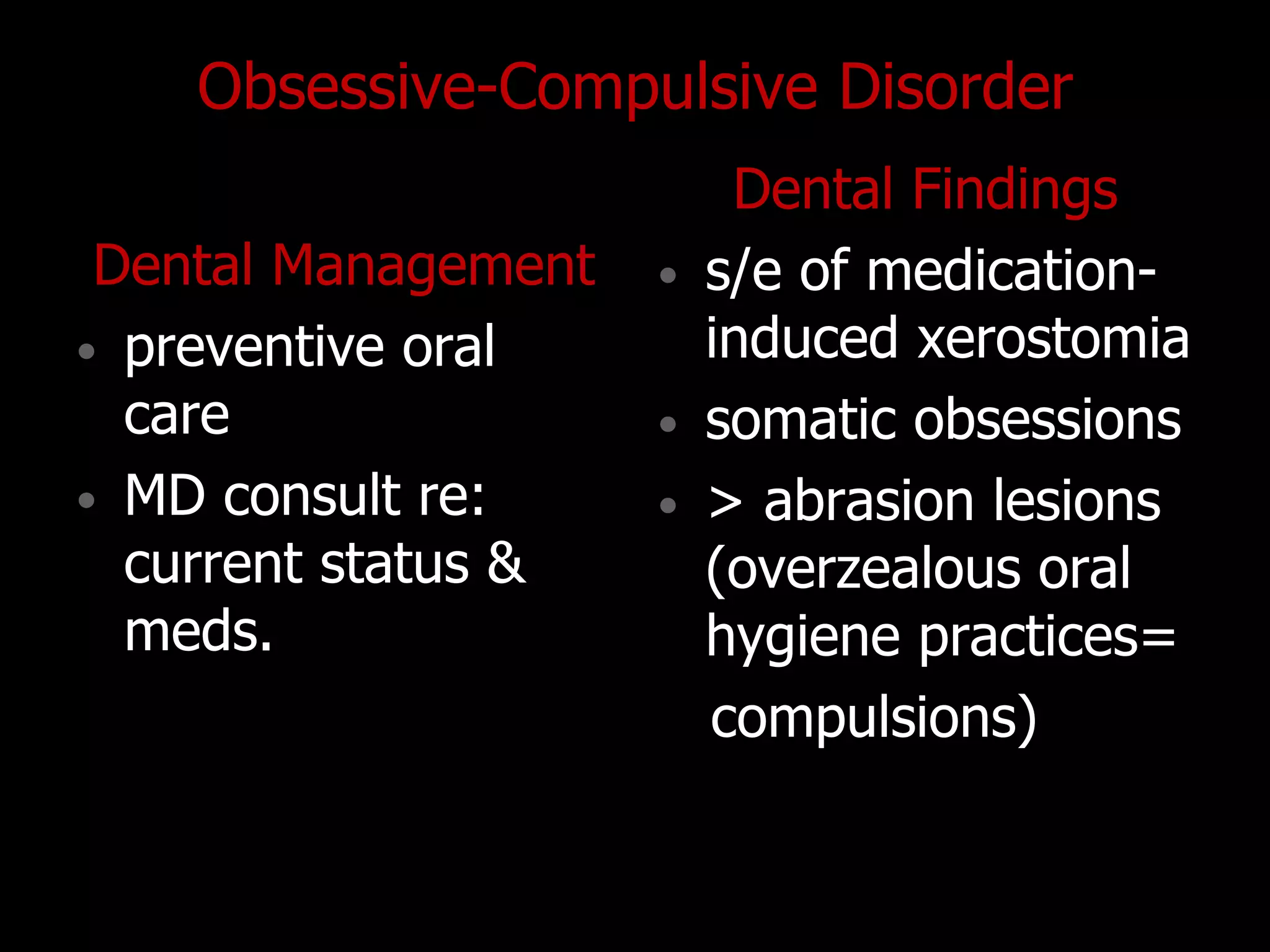 Obsessive-Compulsive Disorder
Dental Management
• preventive oral
care
• MD consult re:
current status &
meds.
Dental Findings
• s/e of medication-
induced xerostomia
• somatic obsessions
• > abrasion lesions
(overzealous oral
hygiene practices=
compulsions)
 