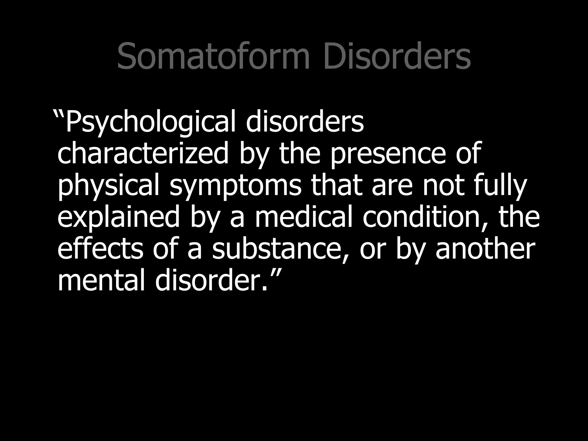 Somatoform Disorders
“Psychological disorders
characterized by the presence of
physical symptoms that are not fully
explained by a medical condition, the
effects of a substance, or by another
mental disorder.”
 