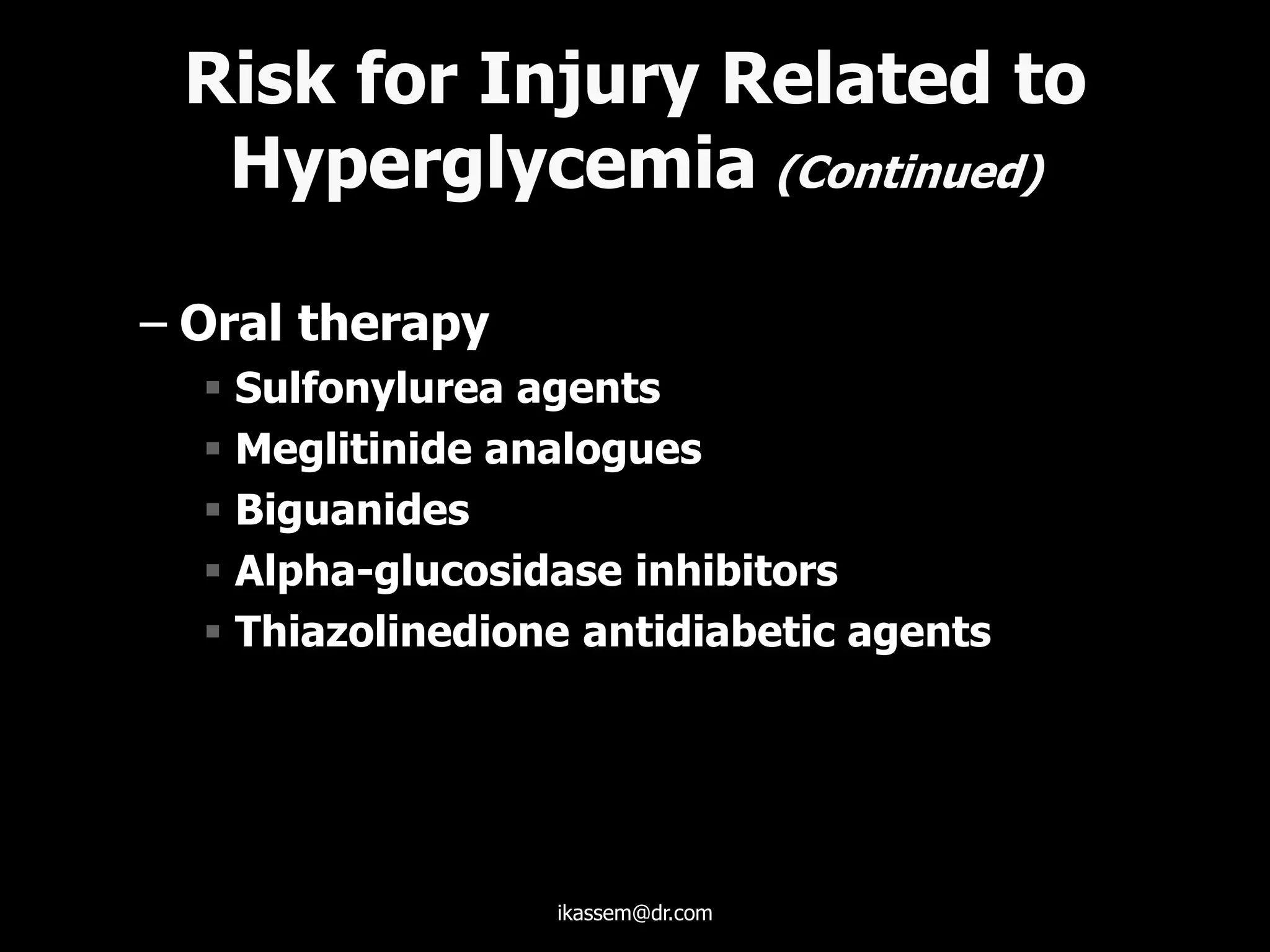 Risk for Injury Related to
Hyperglycemia (Continued)
– Oral therapy
 Sulfonylurea agents
 Meglitinide analogues
 Biguanides
 Alpha-glucosidase inhibitors
 Thiazolinedione antidiabetic agents
ikassem@dr.com
 