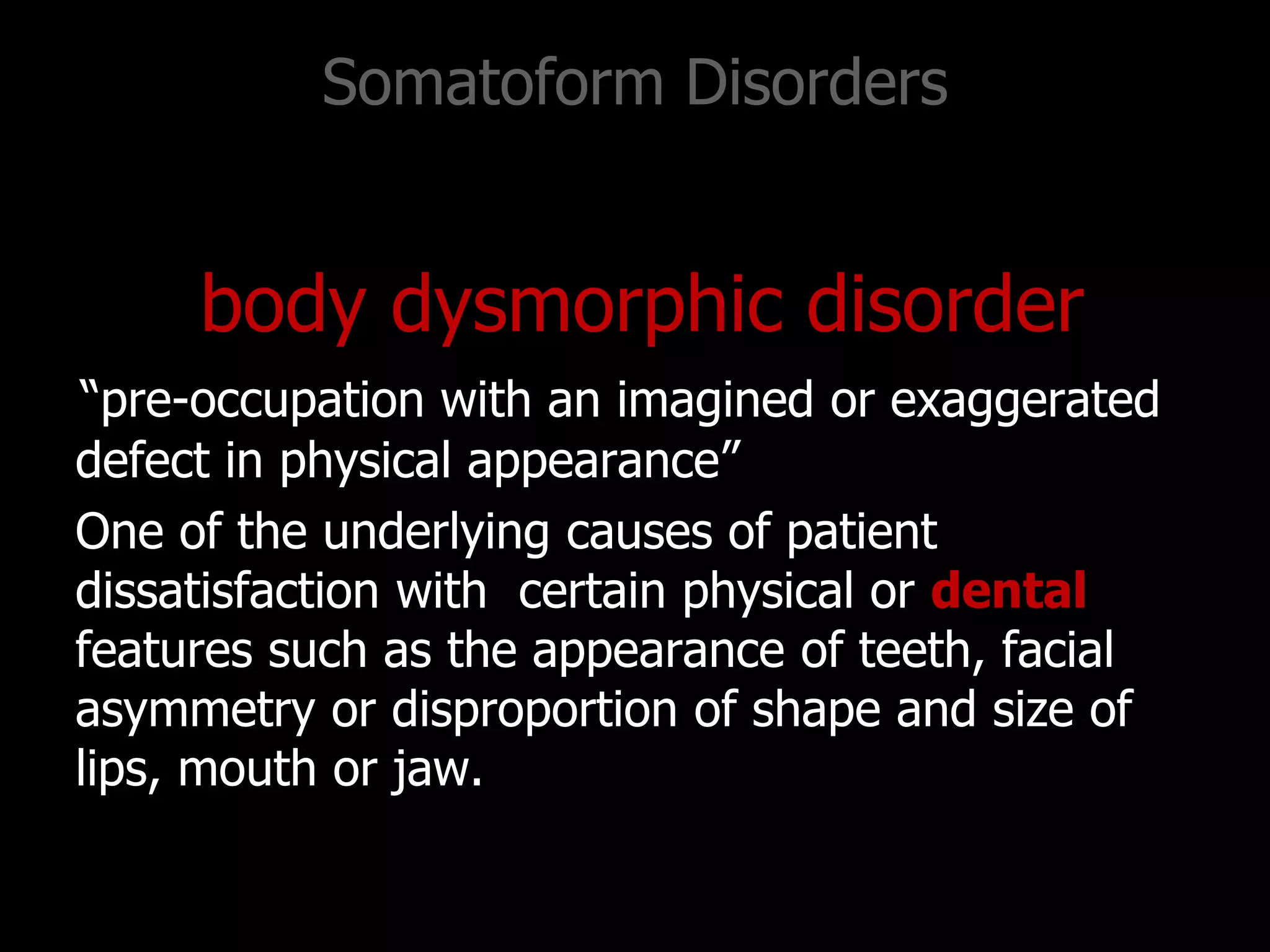 Somatoform Disorders
body dysmorphic disorder
“pre-occupation with an imagined or exaggerated
defect in physical appearance”
One of the underlying causes of patient
dissatisfaction with certain physical or dental
features such as the appearance of teeth, facial
asymmetry or disproportion of shape and size of
lips, mouth or jaw.
 