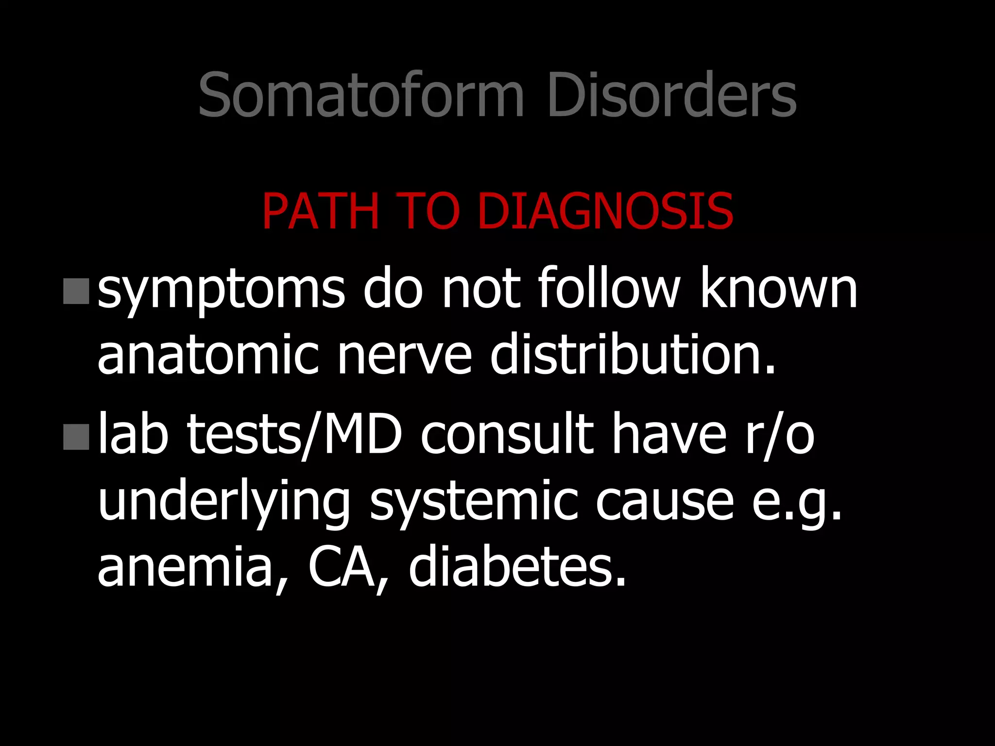 Somatoform Disorders
PATH TO DIAGNOSIS
symptoms do not follow known
anatomic nerve distribution.
lab tests/MD consult have r/o
underlying systemic cause e.g.
anemia, CA, diabetes.
 