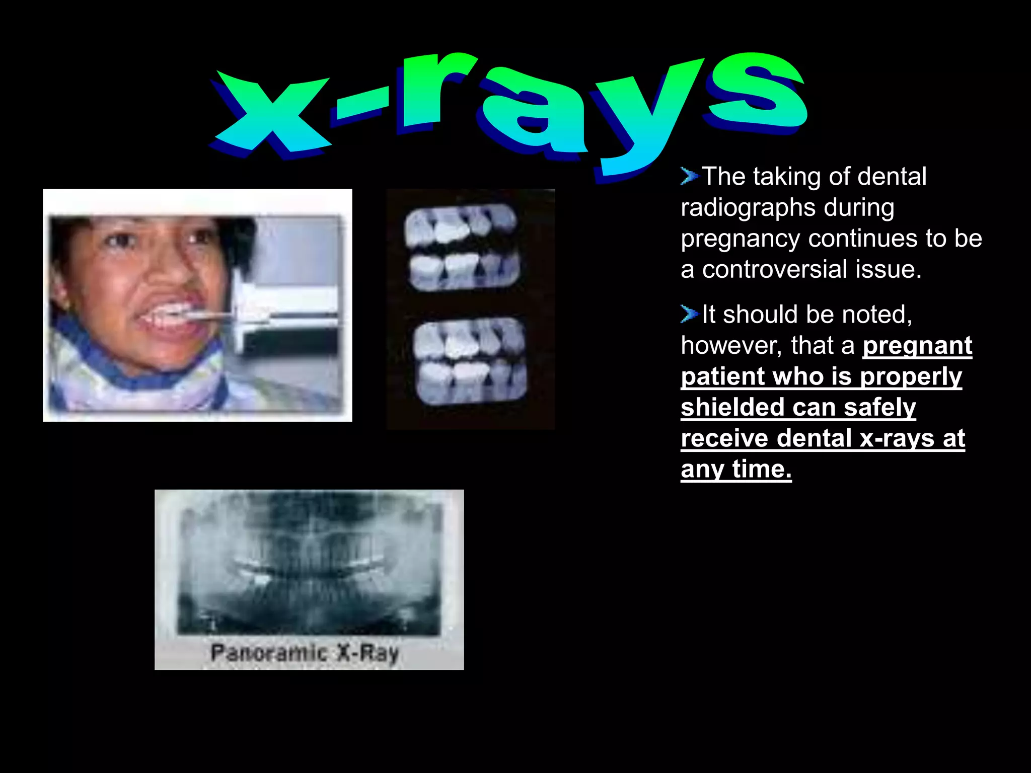 The taking of dental
radiographs during
pregnancy continues to be
a controversial issue.
It should be noted,
however, that a pregnant
patient who is properly
shielded can safely
receive dental x-rays at
any time.
 