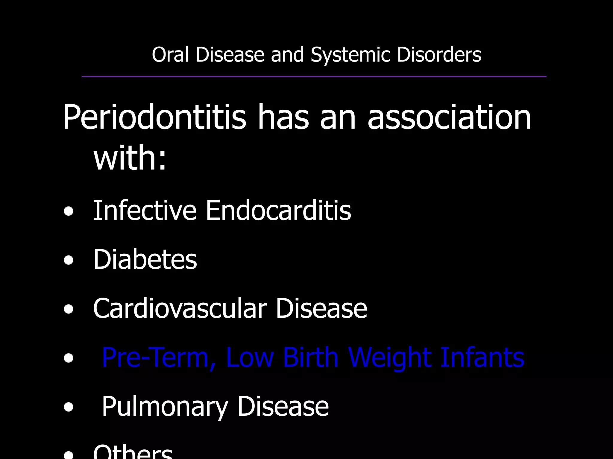 Oral Disease and Systemic Disorders
Periodontitis has an association
with:
• Infective Endocarditis
• Diabetes
• Cardiovascular Disease
• Pre-Term, Low Birth Weight Infants
• Pulmonary Disease
 
