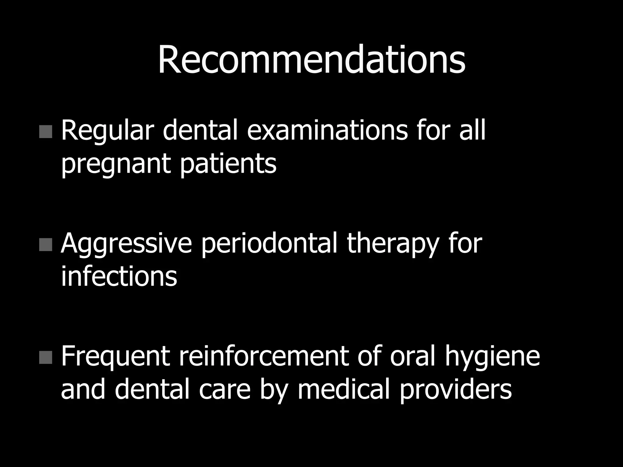 Recommendations
 Regular dental examinations for all
pregnant patients
 Aggressive periodontal therapy for
infections
 Frequent reinforcement of oral hygiene
and dental care by medical providers
 