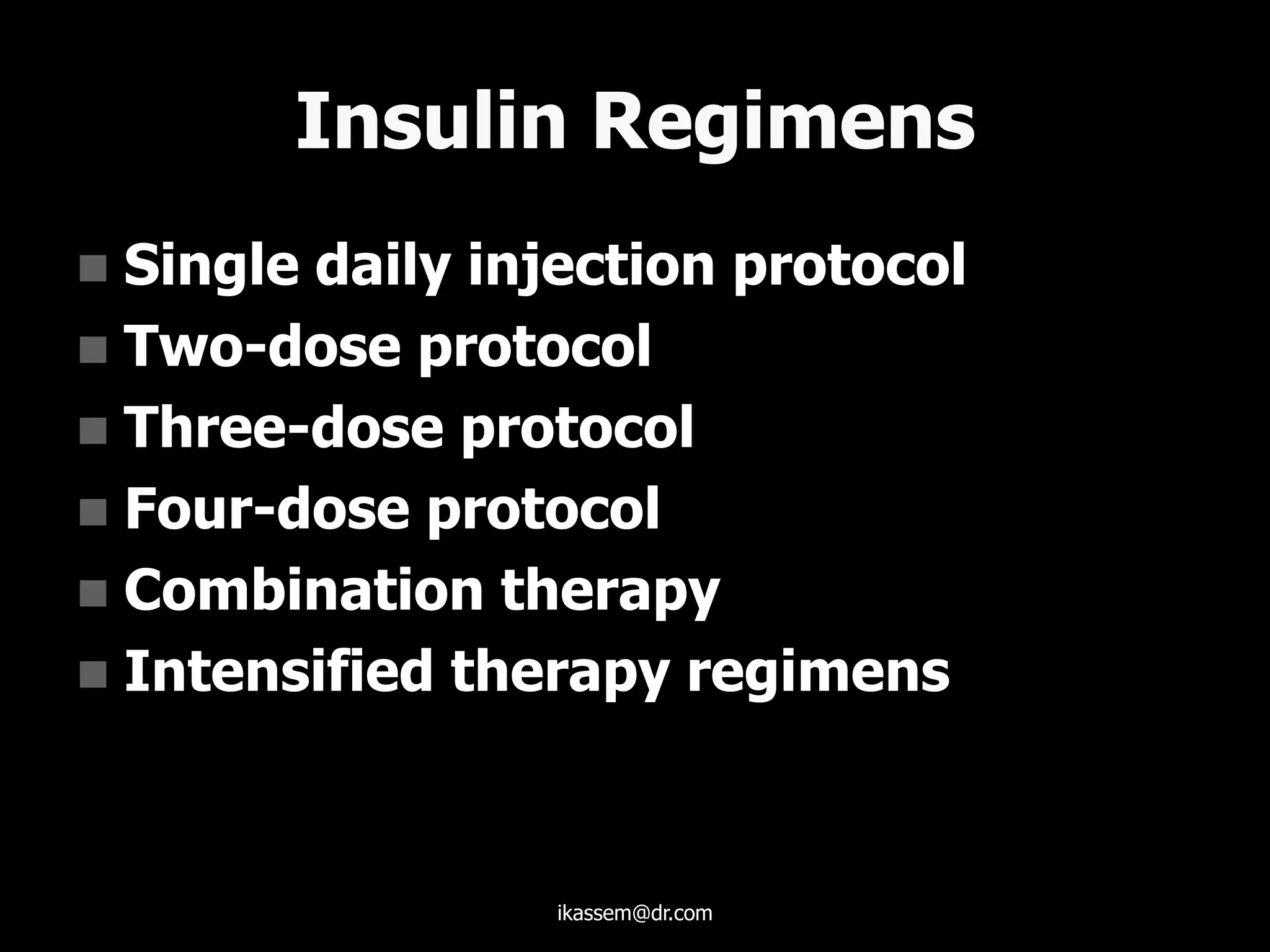 Insulin Regimens
 Single daily injection protocol
 Two-dose protocol
 Three-dose protocol
 Four-dose protocol
 Combination therapy
 Intensified therapy regimens
ikassem@dr.com
 