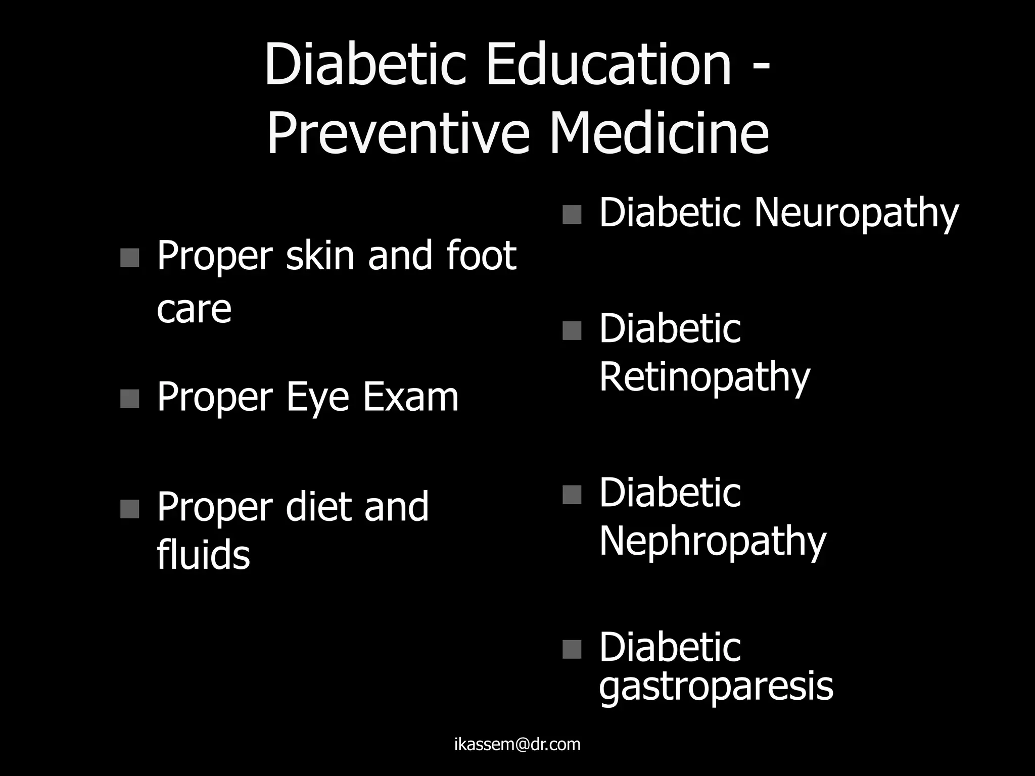 Diabetic Education -
Preventive Medicine
 Proper skin and foot
care
 Proper Eye Exam
 Proper diet and
fluids
 Diabetic Neuropathy
 Diabetic
Retinopathy
 Diabetic
Nephropathy
 Diabetic
gastroparesis
ikassem@dr.com
 