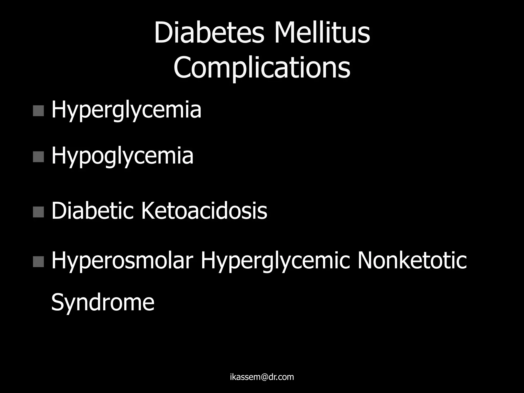 Diabetes Mellitus
Complications
 Hyperglycemia
 Hypoglycemia
 Diabetic Ketoacidosis
 Hyperosmolar Hyperglycemic Nonketotic
Syndrome
ikassem@dr.com
 