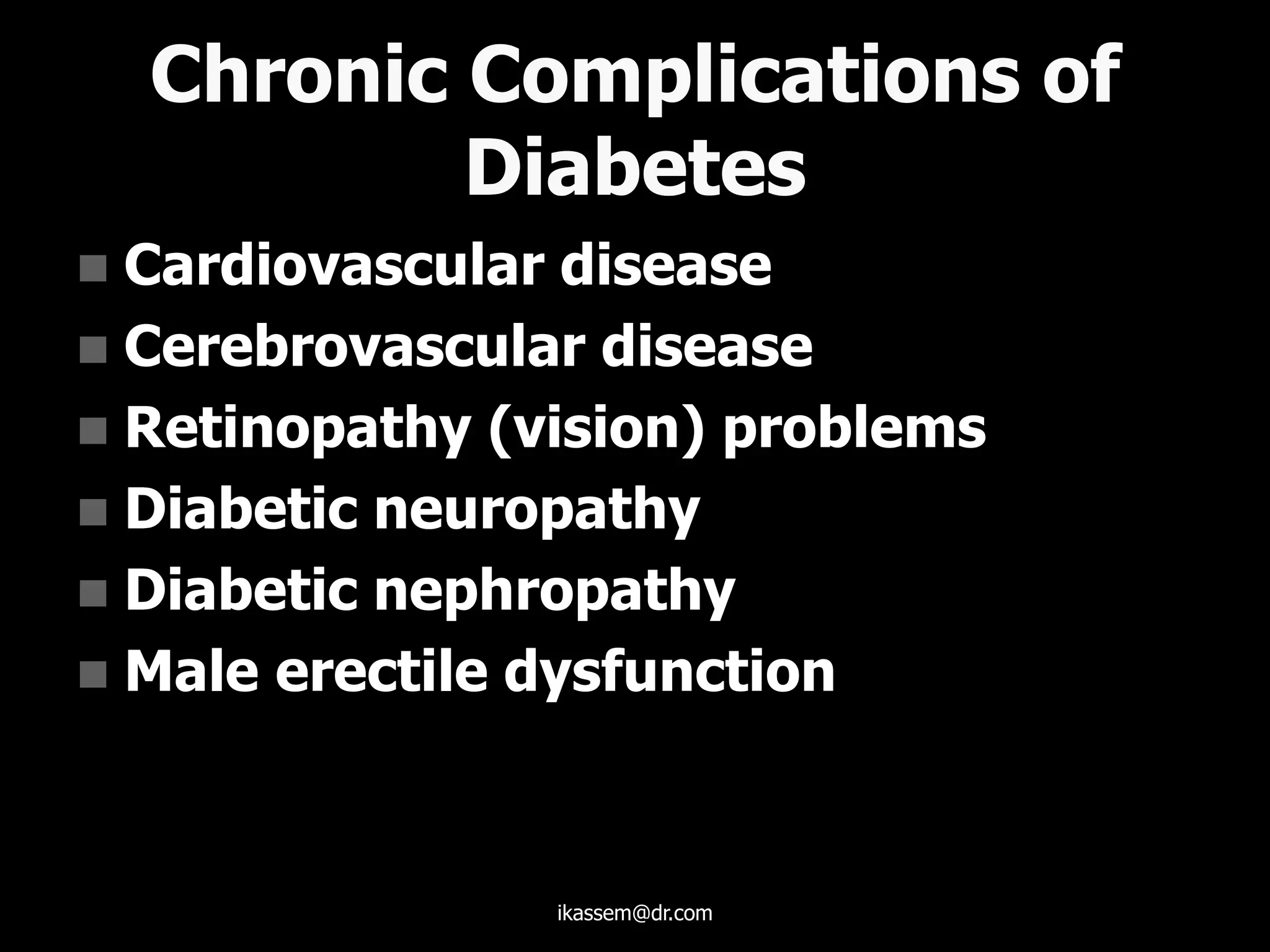 Chronic Complications of
Diabetes
 Cardiovascular disease
 Cerebrovascular disease
 Retinopathy (vision) problems
 Diabetic neuropathy
 Diabetic nephropathy
 Male erectile dysfunction
ikassem@dr.com
 