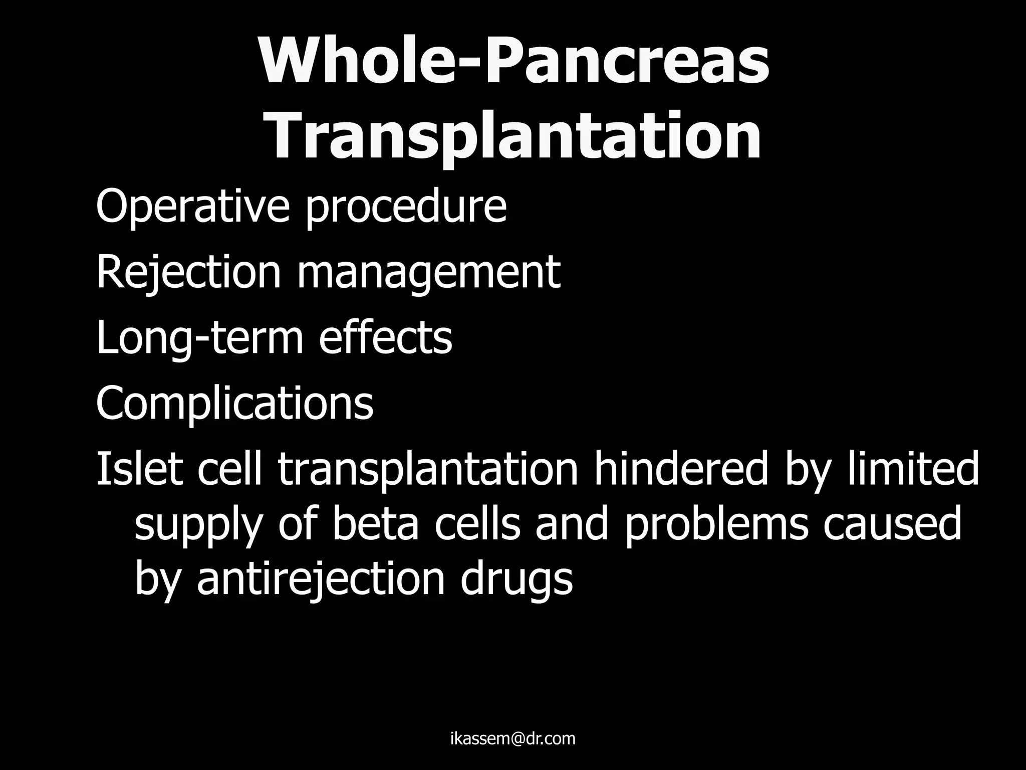 Whole-Pancreas
Transplantation
Operative procedure
Rejection management
Long-term effects
Complications
Islet cell transplantation hindered by limited
supply of beta cells and problems caused
by antirejection drugs
ikassem@dr.com
 