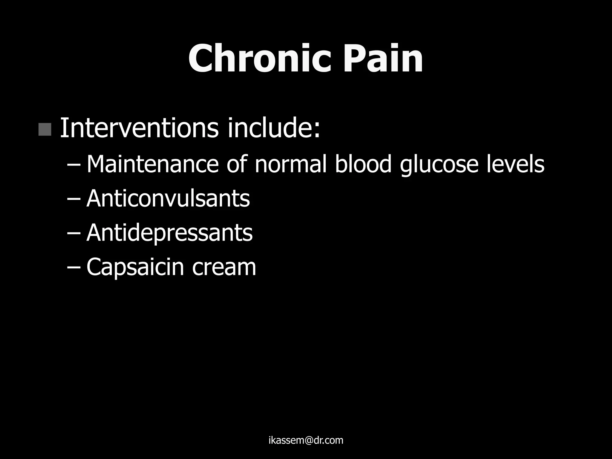 Chronic Pain
 Interventions include:
– Maintenance of normal blood glucose levels
– Anticonvulsants
– Antidepressants
– Capsaicin cream
ikassem@dr.com
 
