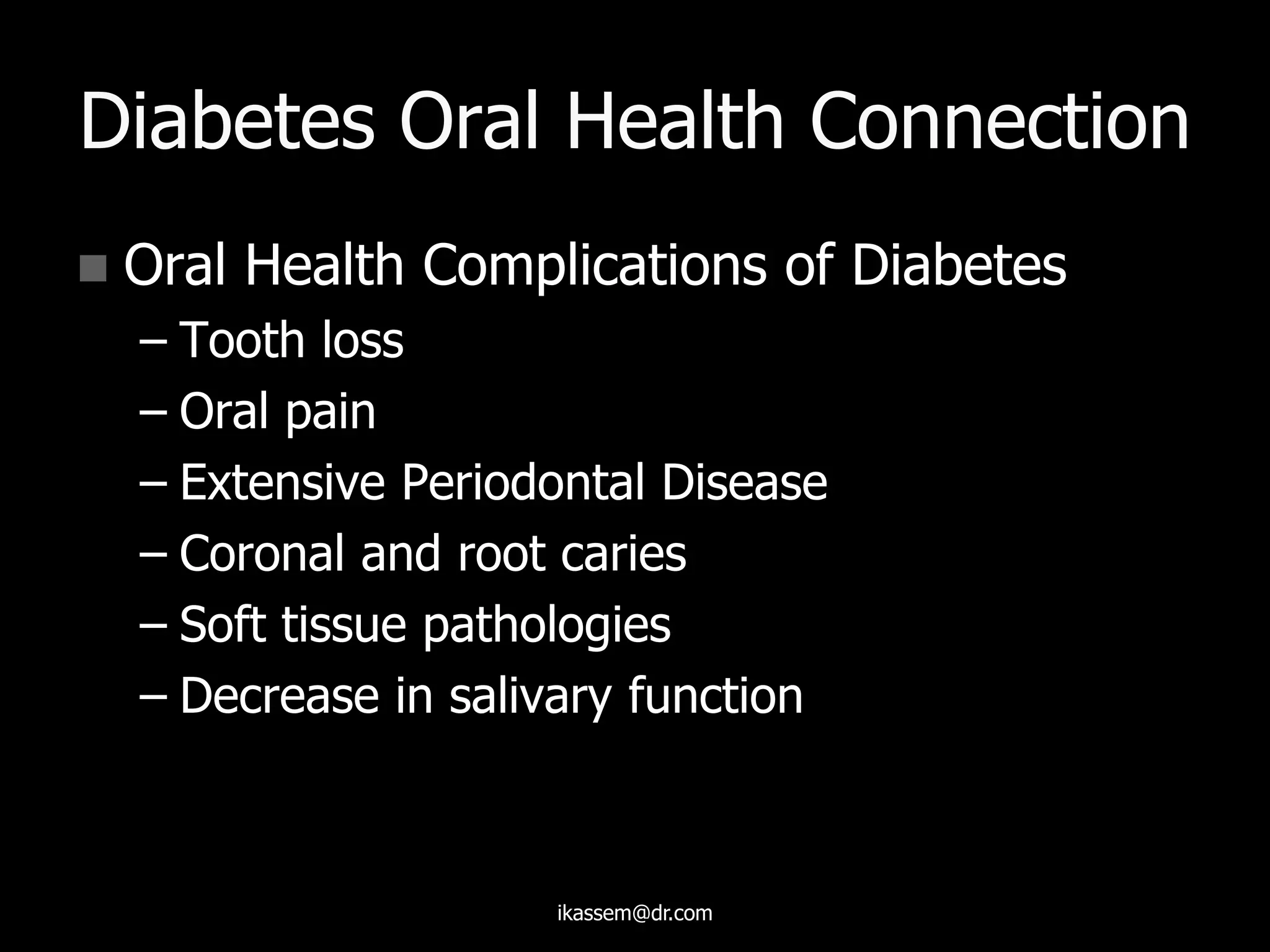 Diabetes Oral Health Connection
 Oral Health Complications of Diabetes
– Tooth loss
– Oral pain
– Extensive Periodontal Disease
– Coronal and root caries
– Soft tissue pathologies
– Decrease in salivary function
ikassem@dr.com
 