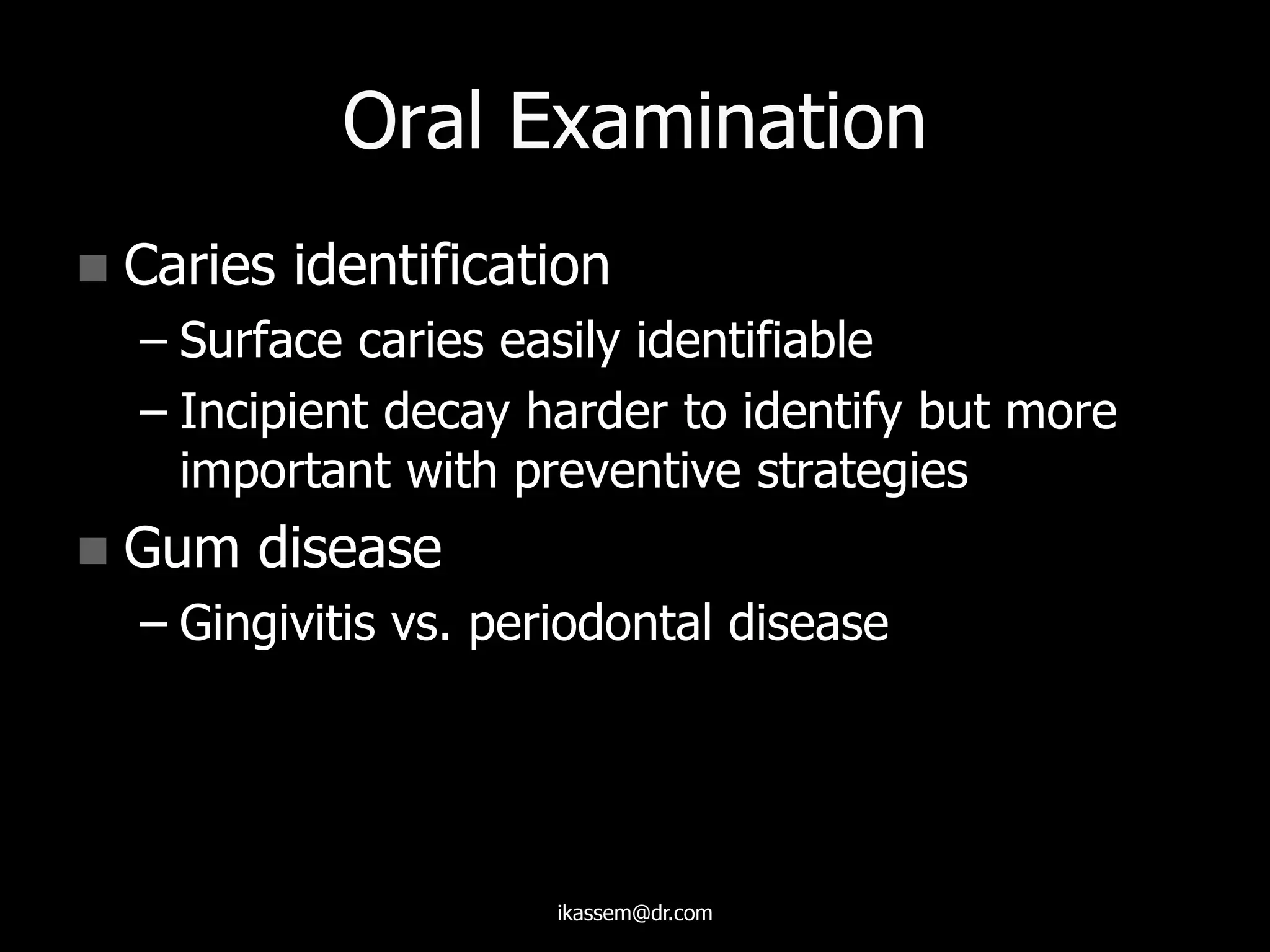 Oral Examination
 Caries identification
– Surface caries easily identifiable
– Incipient decay harder to identify but more
important with preventive strategies
 Gum disease
– Gingivitis vs. periodontal disease
ikassem@dr.com
 