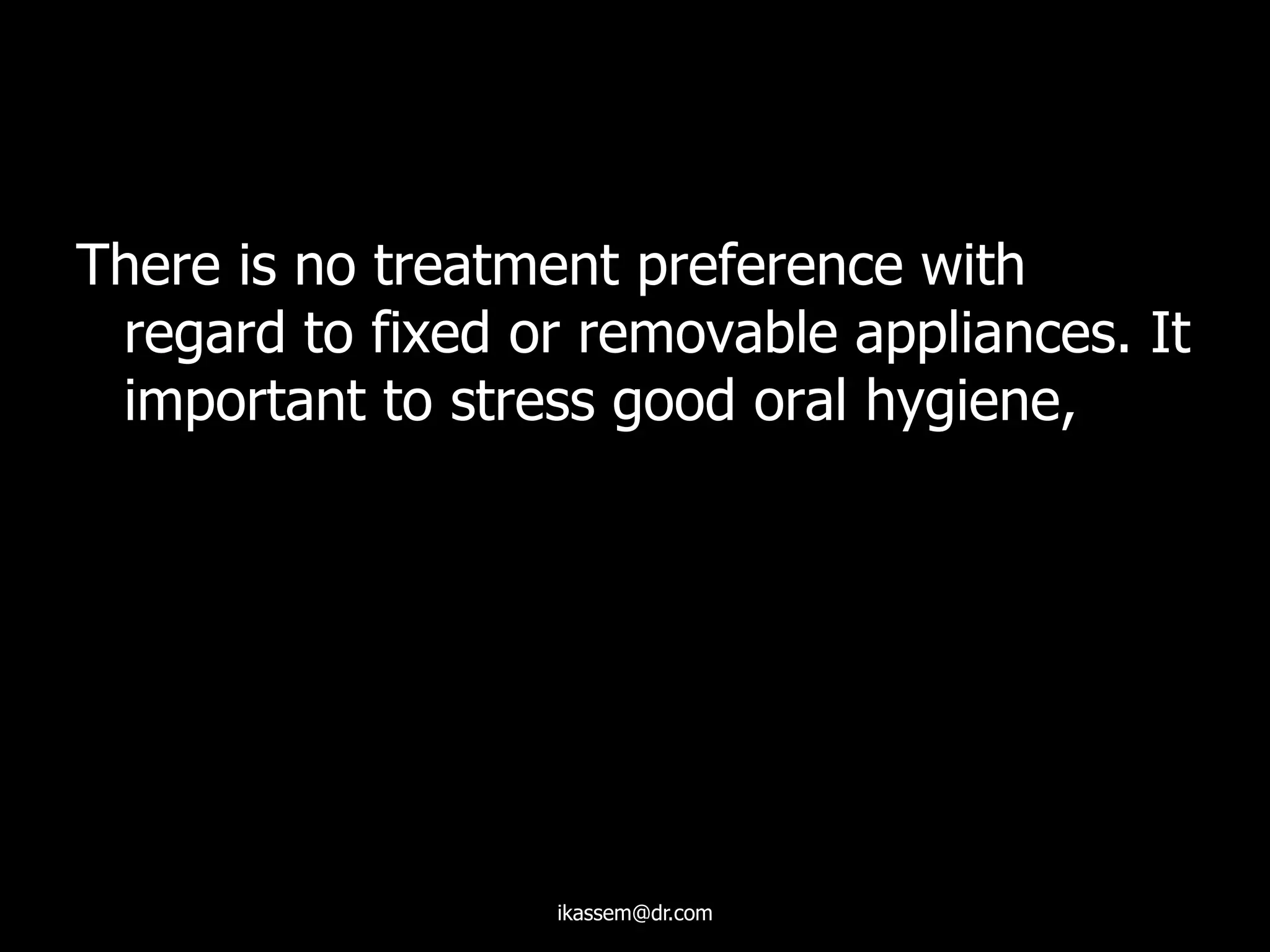 There is no treatment preference with
regard to fixed or removable appliances. It
important to stress good oral hygiene,
ikassem@dr.com
 
