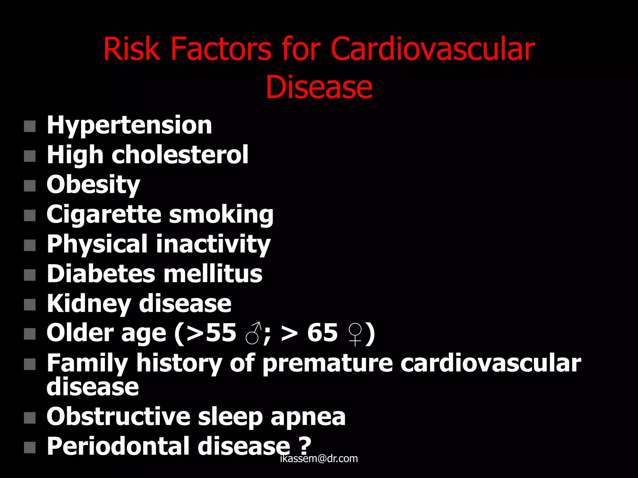 Risk Factors for Cardiovascular
Disease
 Hypertension
 High cholesterol
 Obesity
 Cigarette smoking
 Physical inactivity
 Diabetes mellitus
 Kidney disease
 Older age (>55 ♂; > 65 ♀)
 Family history of premature cardiovascular
disease
 Obstructive sleep apnea
 Periodontal disease ?ikassem@dr.com
 