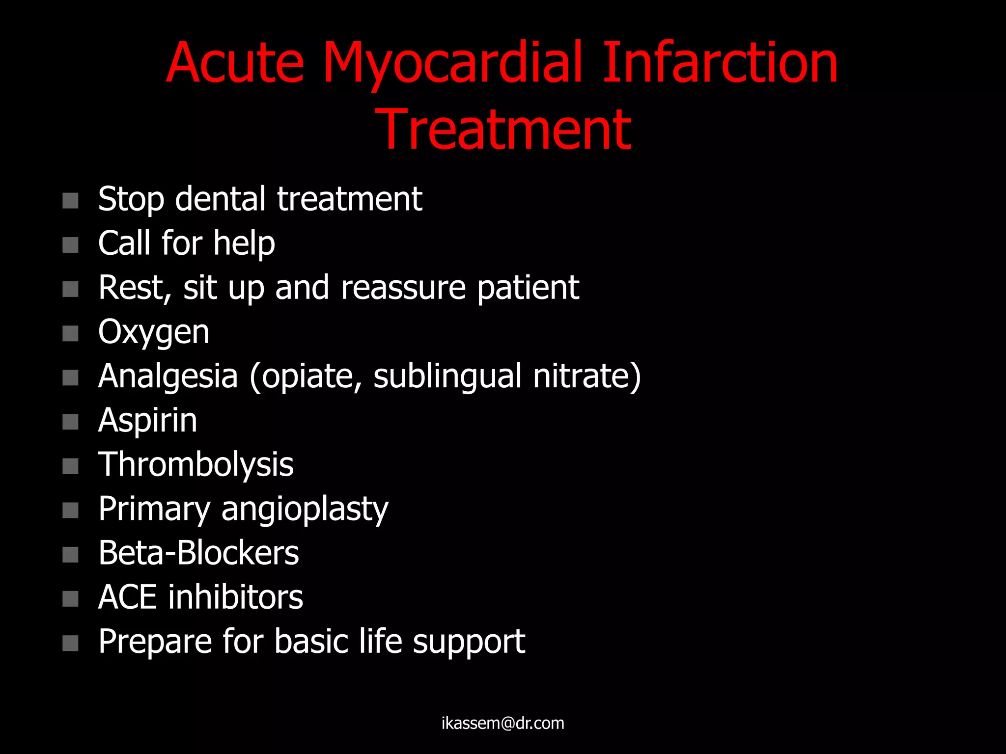 Acute Myocardial Infarction
Treatment
 Stop dental treatment
 Call for help
 Rest, sit up and reassure patient
 Oxygen
 Analgesia (opiate, sublingual nitrate)
 Aspirin
 Thrombolysis
 Primary angioplasty
 Beta-Blockers
 ACE inhibitors
 Prepare for basic life support
ikassem@dr.com
 