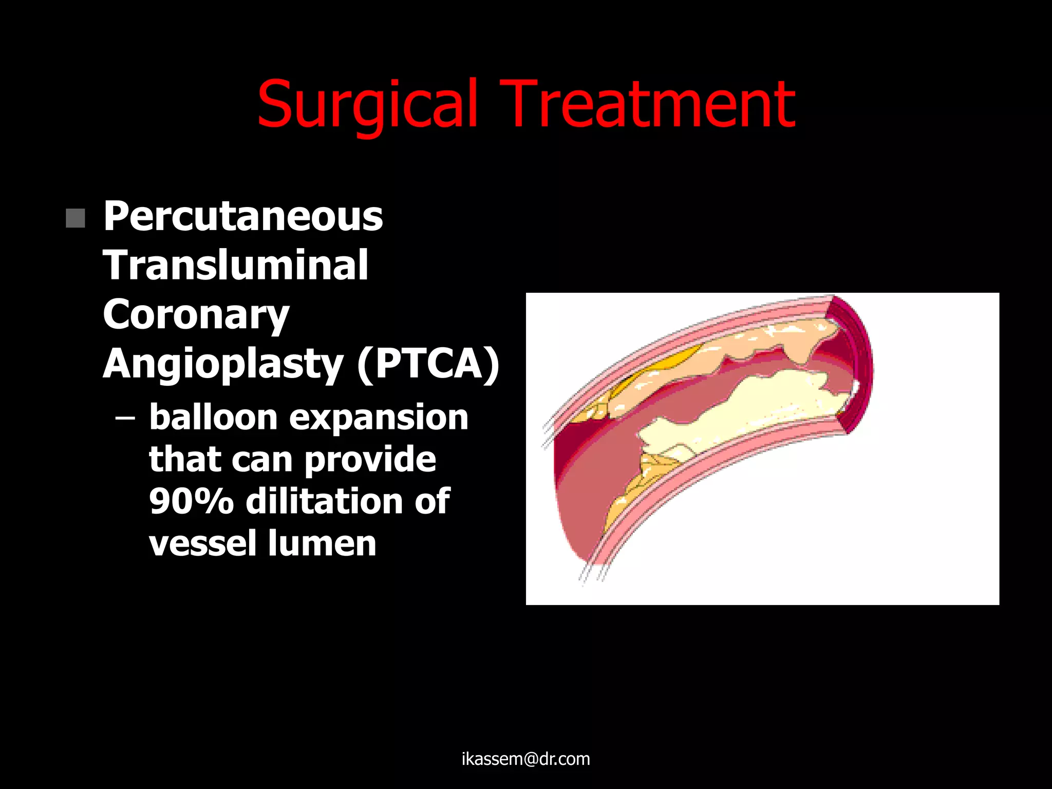 Surgical Treatment
 Percutaneous
Transluminal
Coronary
Angioplasty (PTCA)
– balloon expansion
that can provide
90% dilitation of
vessel lumen
ikassem@dr.com
 