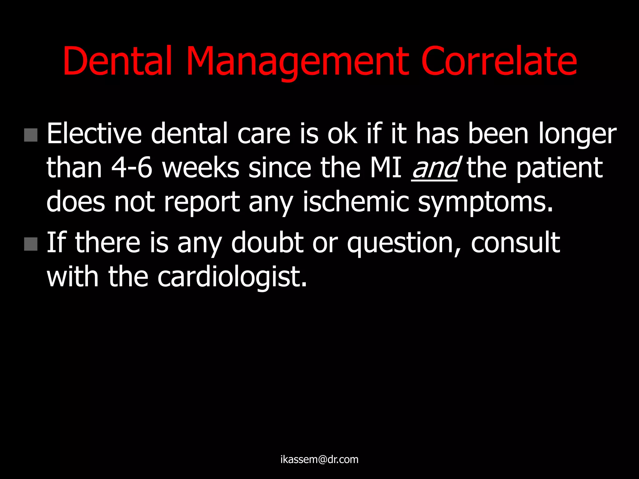Dental Management Correlate
 Elective dental care is ok if it has been longer
than 4-6 weeks since the MI and the patient
does not report any ischemic symptoms.
 If there is any doubt or question, consult
with the cardiologist.
ikassem@dr.com
 