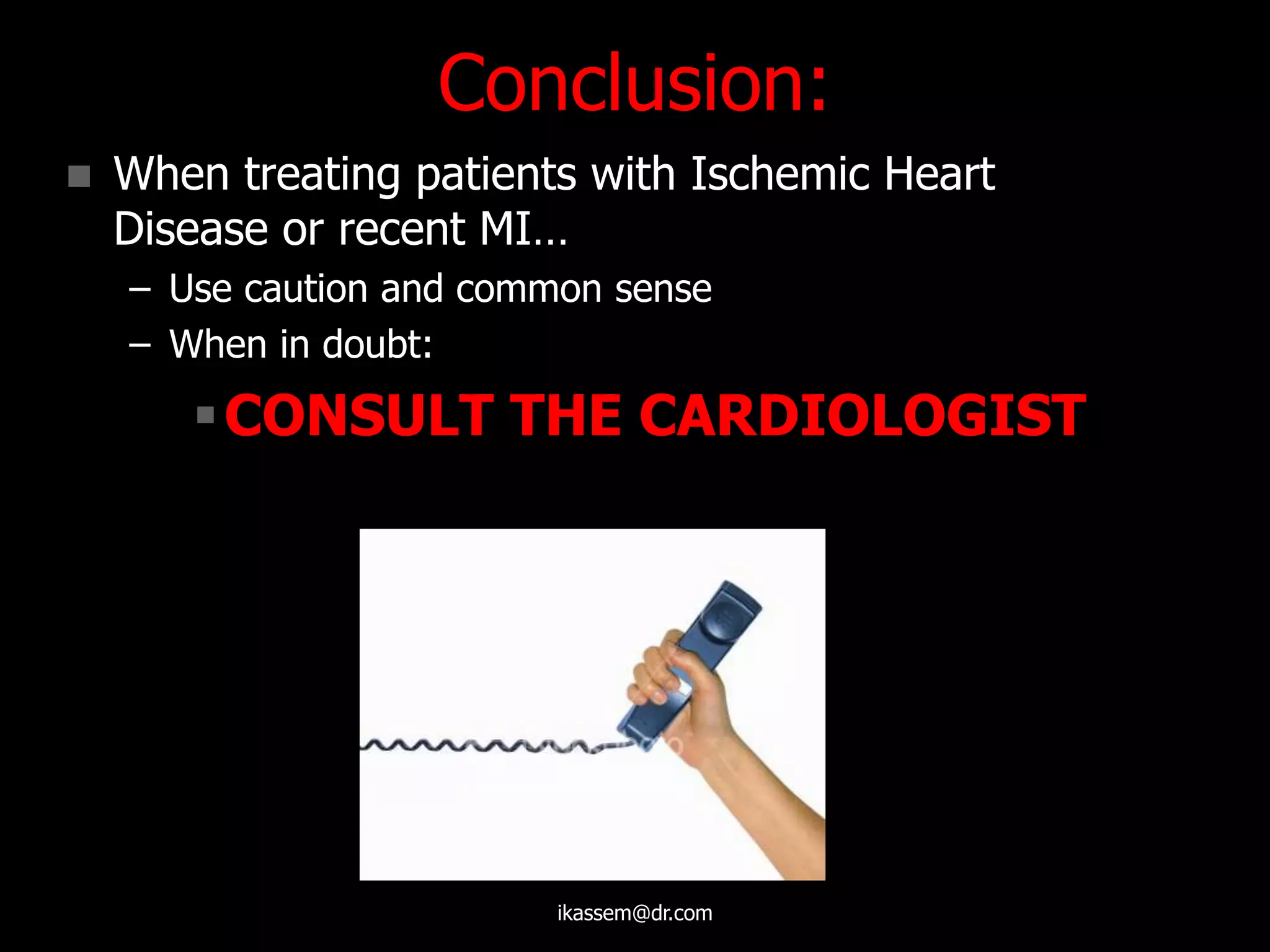 Conclusion:
 When treating patients with Ischemic Heart
Disease or recent MI…
– Use caution and common sense
– When in doubt:
CONSULT THE CARDIOLOGIST
ikassem@dr.com
 