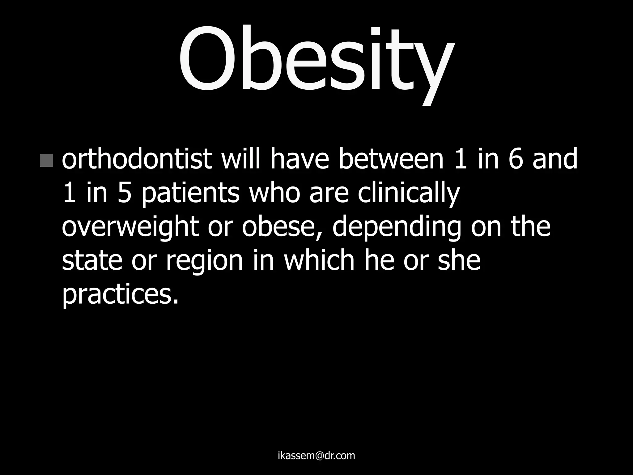 Obesity
 orthodontist will have between 1 in 6 and
1 in 5 patients who are clinically
overweight or obese, depending on the
state or region in which he or she
practices.
ikassem@dr.com
 