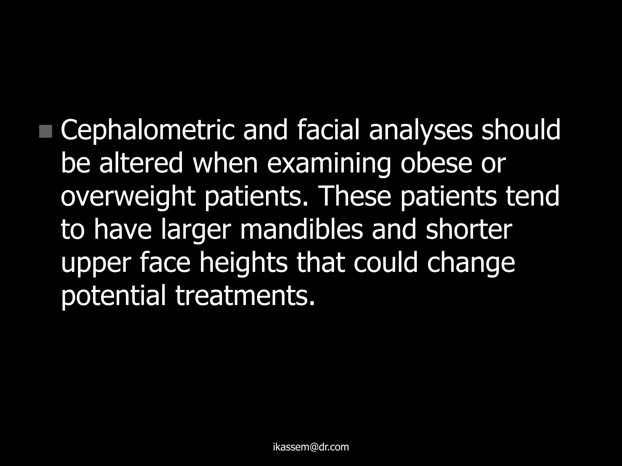  Cephalometric and facial analyses should
be altered when examining obese or
overweight patients. These patients tend
to have larger mandibles and shorter
upper face heights that could change
potential treatments.
ikassem@dr.com
 