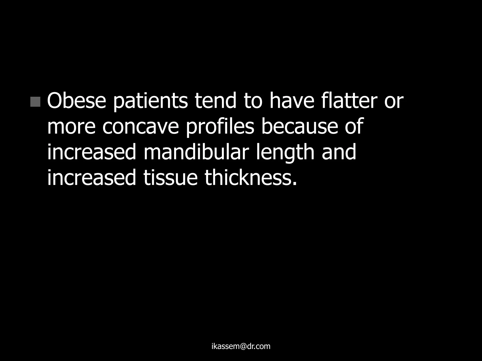  Obese patients tend to have flatter or
more concave profiles because of
increased mandibular length and
increased tissue thickness.
ikassem@dr.com
 