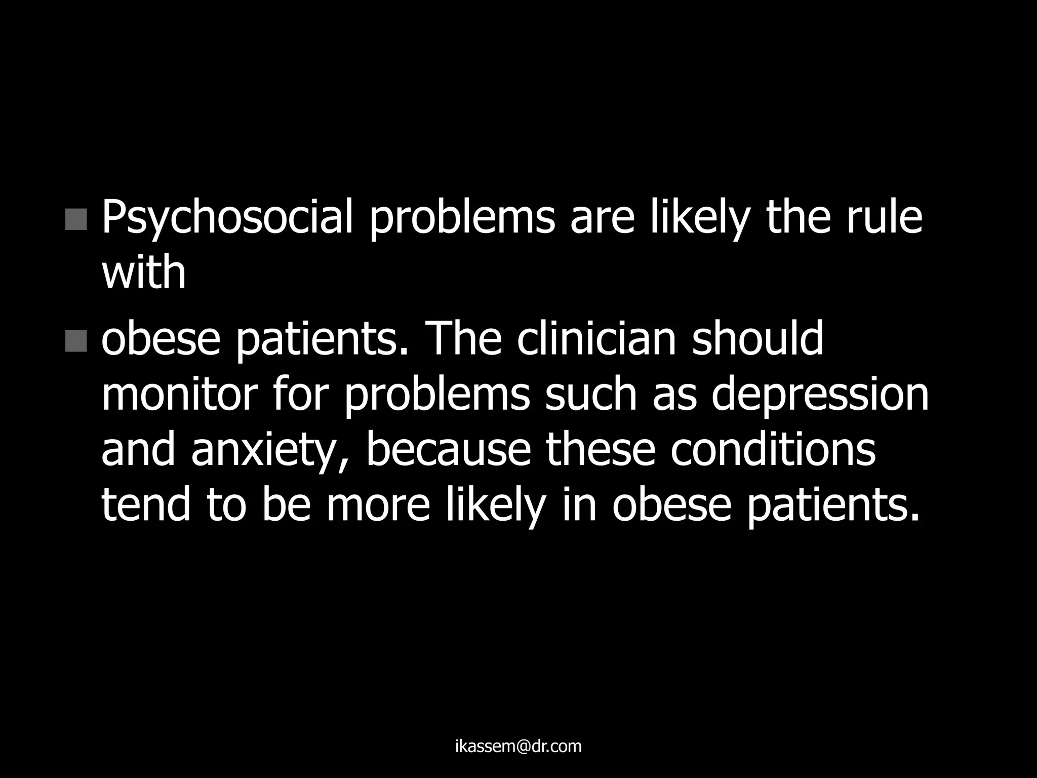  Psychosocial problems are likely the rule
with
 obese patients. The clinician should
monitor for problems such as depression
and anxiety, because these conditions
tend to be more likely in obese patients.
ikassem@dr.com
 