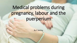 Medical problems during
pregnancy, labour and the
puerperium
By C Settley
 