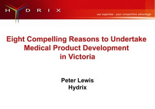 Eight Compelling Reasons to Undertake
Medical Product Development
in Victoria
Peter Lewis
Hydrix
 
