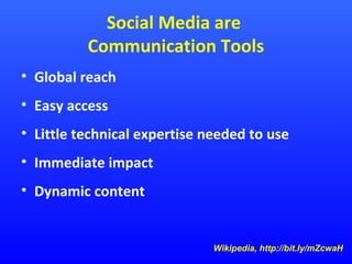 Social Media are
Communication Tools
• Global reach
• Easy access
• Little technical expertise needed to use
• Immediate impact
• Dynamic content

Wikipedia, http://bit.ly/mZcwaH

 