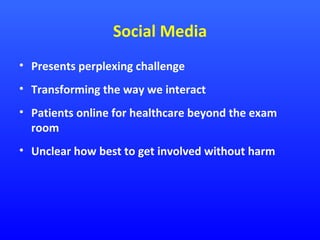 Social Media
• Presents perplexing challenge
• Transforming the way we interact
• Patients online for healthcare beyond the exam
room
• Unclear how best to get involved without harm

 