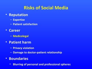 Risks of Social Media
• Reputation
– Expertise
– Patient satisfaction

• Career
– Medicolegal

• Patient harm
– Privacy violation
– Damage to doctor-patient relationship

• Boundaries
• Blurring of personal and professional spheres

 