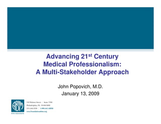 Advancing 21st Century
  Medical Professionalism:
A Multi-Stakeholder Approach

      John Popovich, M.D.
       January 13, 2009
 