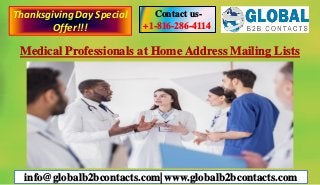 Medical Professionals at Home Address Mailing Lists
Contact us-
+1-816-286-4114
info@globalb2bcontacts.com| www.globalb2bcontacts.com
ThanksgivingDay Special
Offer!!!
 