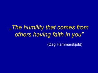 „ The humility that comes from others having faith in you” (Dag Hammarskjöld) 