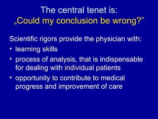 The central tenet is: „Could my conclusion be wrong?” Scientific rigors provide the physician with: learning skills process of analysis, that is indispensable for dealing with individual patients opportunity to contribute to medical progress and improvement of care 