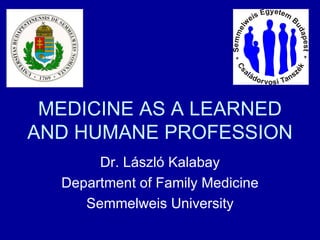 MEDICINE AS A LEARNED AND HUMANE PROFESSION Dr. László Kalabay Department of Family Medicine Semmelweis University 