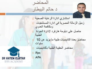 ‫المحاضر‬
‫البٌطار‬ ‫حاتم‬ ‫د‬
 ‫الصحٌة‬ ‫الرعاٌة‬ ‫ادارة‬ ‫استشاري‬
 ‫المستشفٌات‬ ‫ادارة‬ ً‫ف‬ ‫المصرٌة‬ ‫الزمالة‬ ‫زمٌل‬
‫العدوي‬ ‫ومكافحة‬
 ‫على‬ ‫حاصل‬‫دبلومة‬‫الجودة‬ ‫إلدارة‬ ‫هارفرد‬
‫الطبٌة‬
 ‫عن‬ ‫ٌزٌد‬ ‫ما‬ ‫طبٌة‬ ‫اكادٌمٌات‬ ‫بعدة‬ ‫محاضر‬10
‫سنوات‬
 ‫الحمٌبة‬ ‫محاضر‬‫الطبٌة‬‫بأكادٌمٌات‬
 ifps
 APA
 