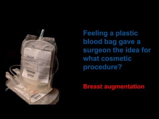 Feeling a plastic
blood bag gave a
surgeon the idea for
what cosmetic
procedure?
Breast augmentation

 