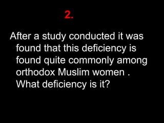 2.
After a study conducted it was
found that this deficiency is
found quite commonly among
orthodox Muslim women .
What deficiency is it?
21

 