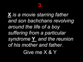 3.
X is a movie starring father
and son bachchans revolving
around the life of a boy
suffering from a particular
syndrome Y and the reunion
of his mother and father.
Give me X & Y
23

 