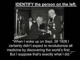 IDENTIFY the person on the left.

“When I woke up on Sept. 28 1928 I
certainly didn’t expect to revolutionize all
medicine by discovering the world’s first __
But I suppose that’s exactly what I did.” 27

 