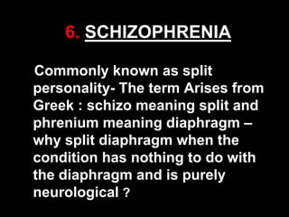 6. SCHIZOPHRENIA
Commonly known as split
personality- The term Arises from
Greek : schizo meaning split and
phrenium meaning diaphragm –
why split diaphragm when the
condition has nothing to do with
the diaphragm and is purely
neurological ?
39

 