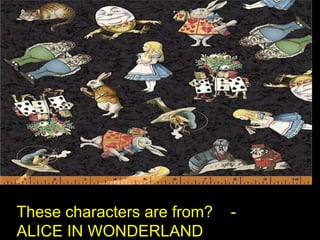 These characters are from?
ALICE IN WONDERLAND

-

 