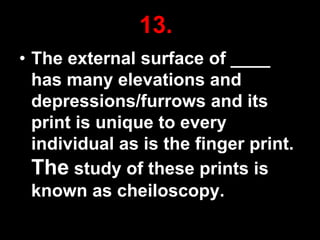 13.
• The external surface of ____
has many elevations and
depressions/furrows and its
print is unique to every
individual as is the finger print.
The study of these prints is
known as cheiloscopy.
44

 