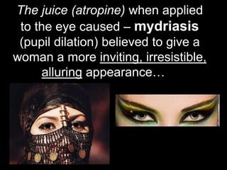 The juice (atropine) when applied
to the eye caused – mydriasis
(pupil dilation) believed to give a
woman a more inviting, irresistible,
alluring appearance…

47

 
