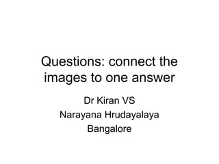 Questions: connect the
images to one answer
       Dr Kiran VS
  Narayana Hrudayalaya
       Bangalore
 