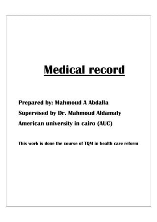Medical record
Prepared by: Mahmoud A Abdalla
Supervised by Dr. Mahmoud Aldamaty
American university in cairo (AUC)
This work is done the course of TQM in health care reform
 