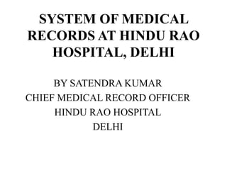 SYSTEM OF MEDICAL
RECORDS AT HINDU RAO
HOSPITAL, DELHI
BY SATENDRA KUMAR
CHIEF MEDICAL RECORD OFFICER
HINDU RAO HOSPITAL
DELHI
 