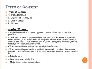 TYPES OF CONSENT
 Types of Consent
 1. Implied Consent
 2. Expressed – it may be
 a. Oral or verbal
 b. Written.
 Im...