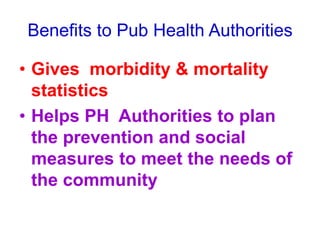 Benefits to Pub Health Authorities
• Gives morbidity & mortality
statistics
• Helps PH Authorities to plan
the prevention and social
measures to meet the needs of
the community
 